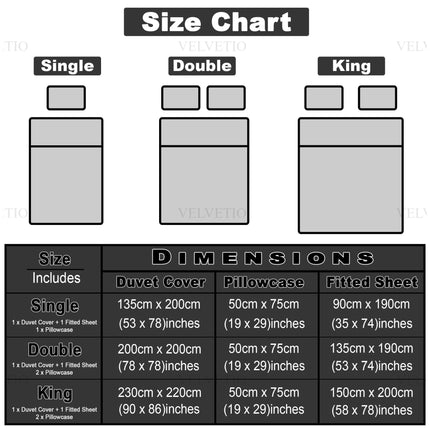 Available Sizes:
Single: Duvet Cover 135cm x 200cm, Fitted Sheet 90cm x 190cm, Pillow Cases 50cm x75 cm
Double: Duvet Cover 200cm x 200cm, Fitted Sheet 135cm x 190cm, Pillow Cases 50cm x75 cm
King: Duvet Cover 230cm x 220cm, Fitted Sheet 150cm x 200cm, Pillow Cases 50cm x 75 cm
Includes:
1 Duvet Cover + Fitted Sheet and two pillowcases (one pillowcase for a single option)